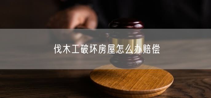 伐木工破坏房屋怎么办赔偿