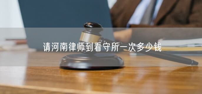 请河南律师到看守所一次多少钱