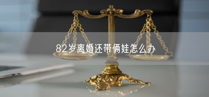 82岁离婚还带俩娃怎么办