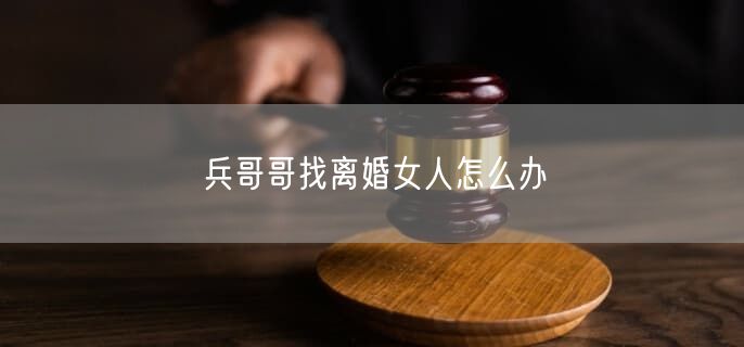 兵哥哥找离婚女人怎么办