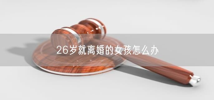 26岁就离婚的女孩怎么办