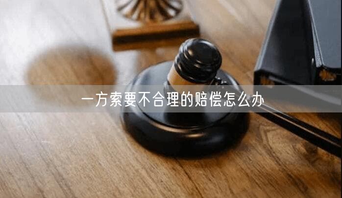 一方索要不合理的赔偿怎么办