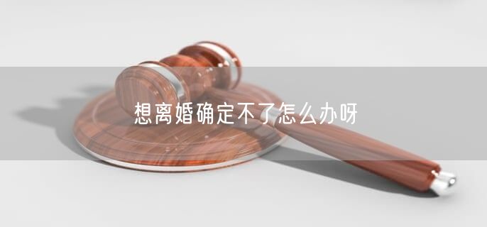 想离婚确定不了怎么办呀