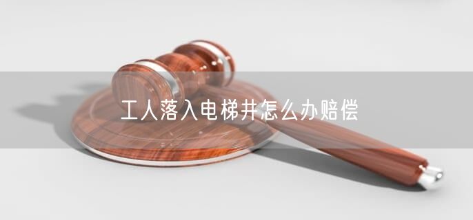 工人落入电梯井怎么办赔偿