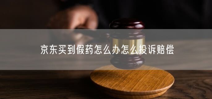 京东买到假药怎么办怎么投诉赔偿