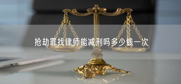 抢劫罪找律师能减刑吗多少钱一次