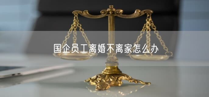 国企员工离婚不离家怎么办