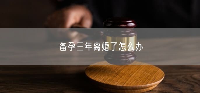 备孕三年离婚了怎么办