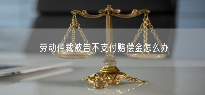 劳动仲裁被告不支付赔偿金怎么办